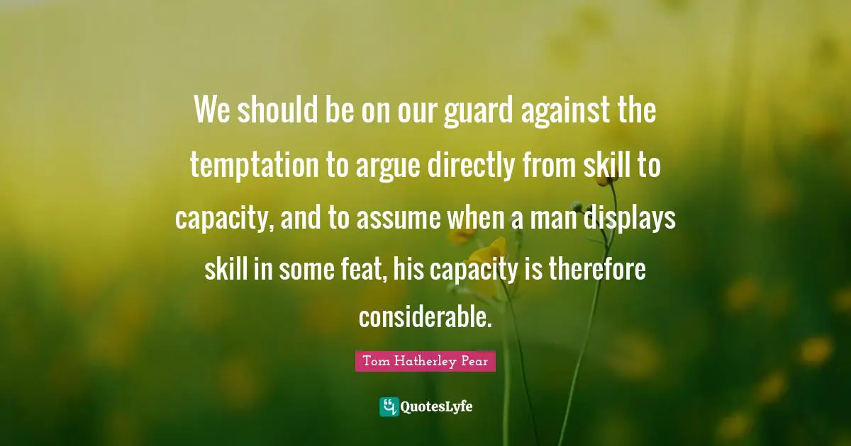 We should be on our guard against the temptation to argue directly from skill to capacity, and to assume when a man displays skill in some feat, his capacity is therefore considerable.