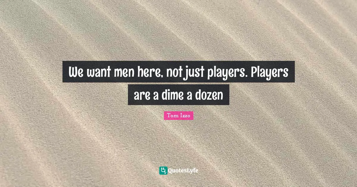 We want men here, not just players. Players are a dime a dozen