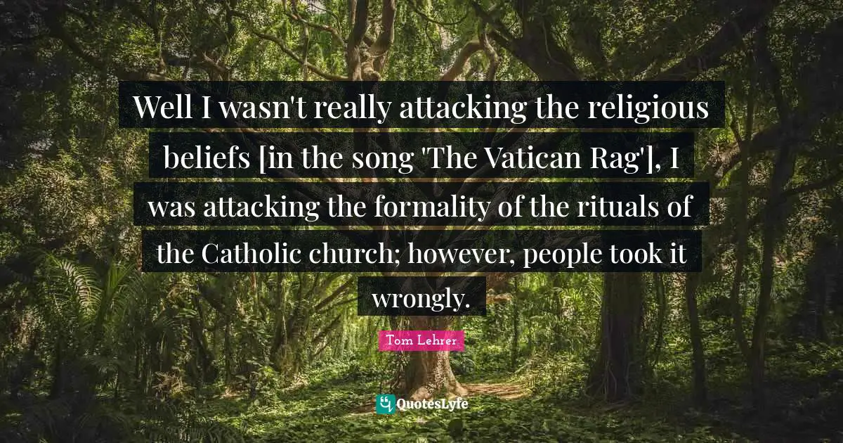 Well I wasn't really attacking the religious beliefs [in the song 'The Vatican Rag'], I was attacking the formality of the rituals of the Catholic church; however, people took it wrongly.