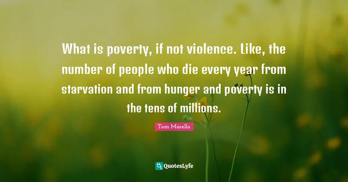 What is poverty, if not violence. Like, the number of people who die every year from starvation and from hunger and poverty is in the tens of millions.