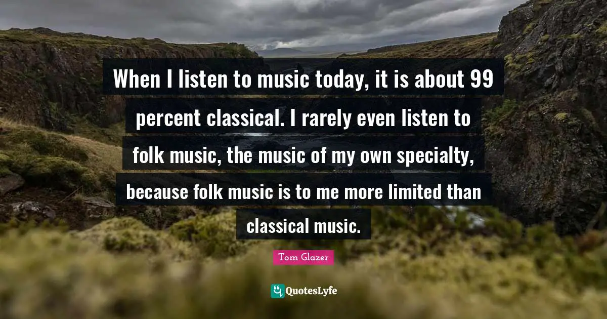 Folk Music Quotes: "When I listen to music today, it is about 99 percent classical. I rarely even listen to folk music, the music of my own specialty, because folk music is to me more limited than classical music."