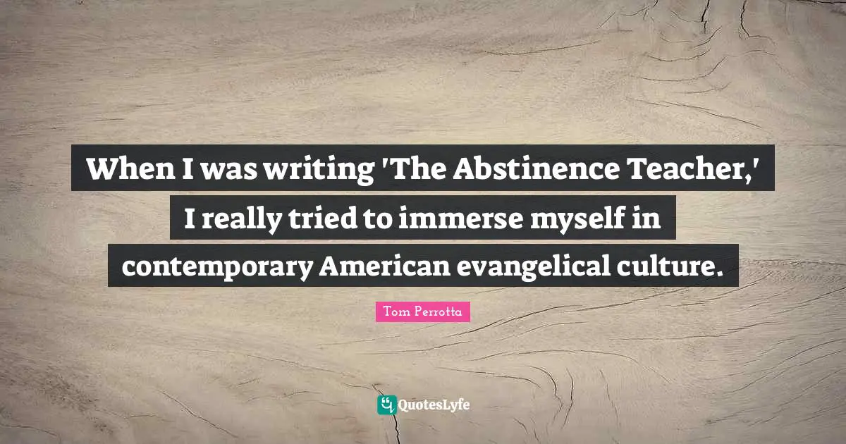 When I was writing 'The Abstinence Teacher,' I really tried to immerse myself in contemporary American evangelical culture.