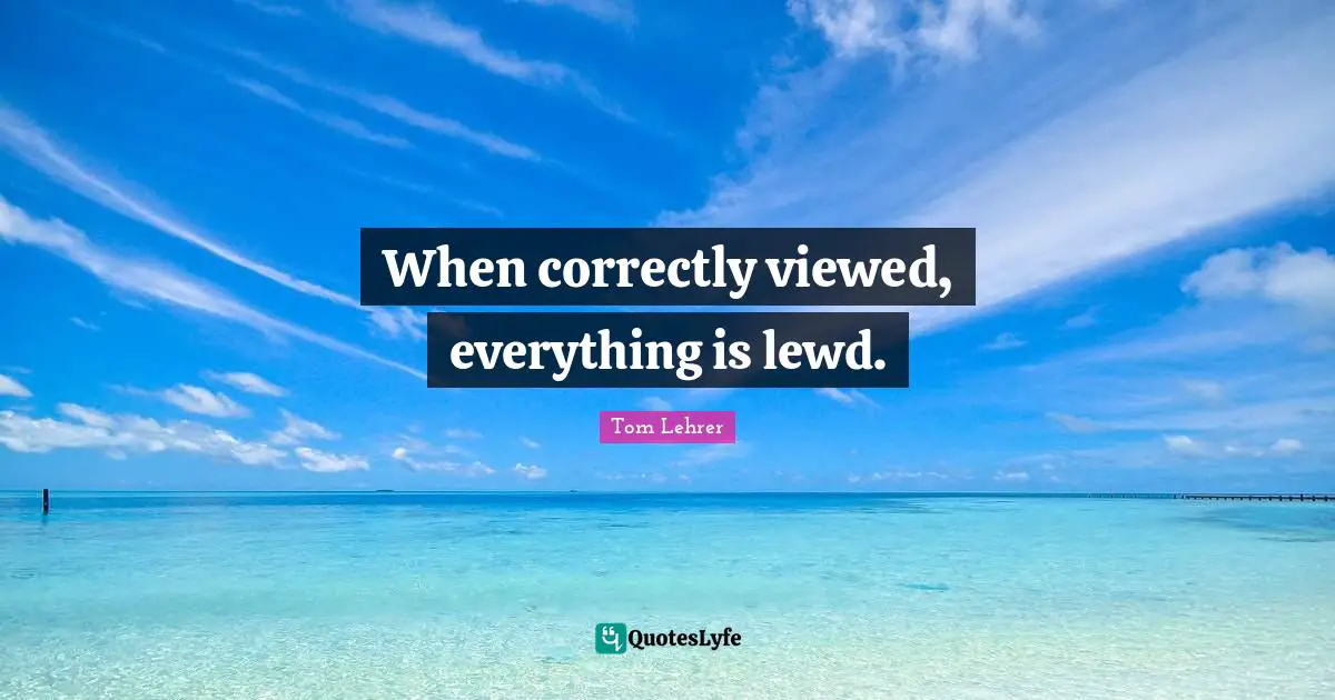 When correctly viewed, everything is lewd.