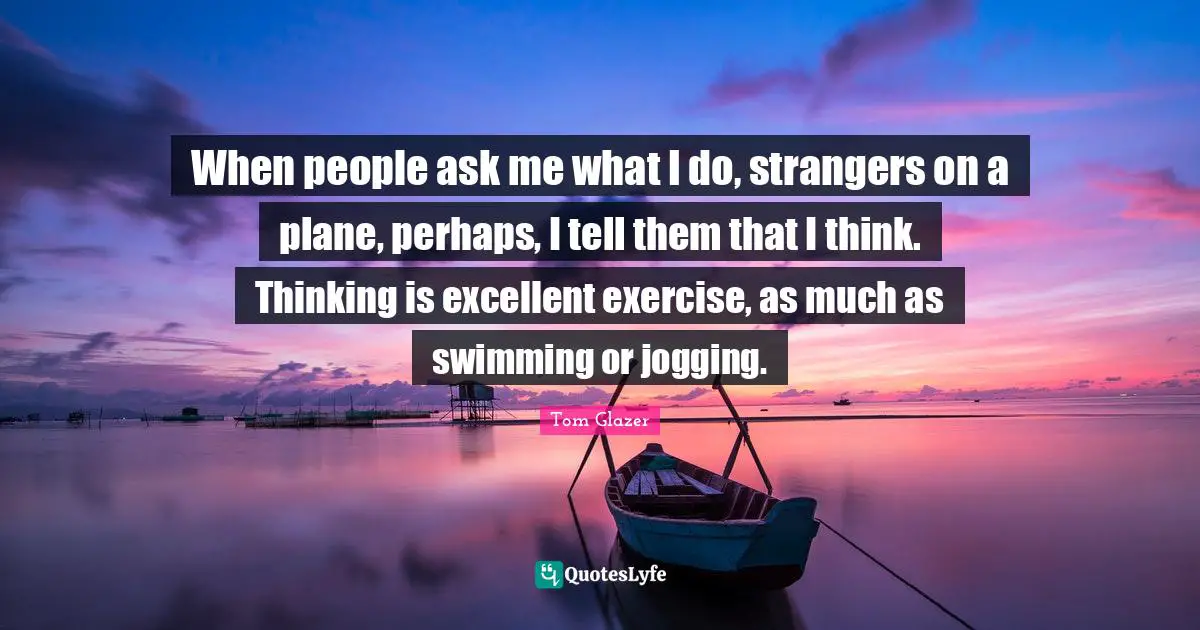 When people ask me what I do, strangers on a plane, perhaps, I tell them that I think. Thinking is excellent exercise, as much as swimming or jogging.