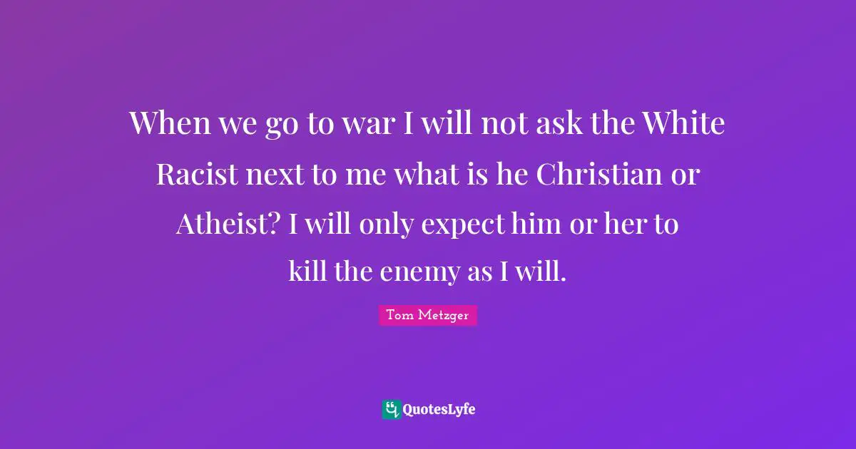 When we go to war I will not ask the White Racist next to me what is he Christian or Atheist? I will only expect him or her to kill the enemy as I will.