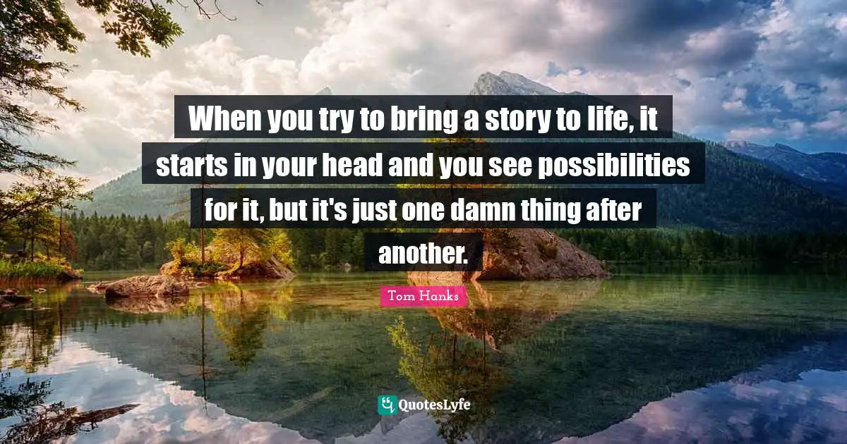 When you try to bring a story to life, it starts in your head and you see possibilities for it, but it's just one damn thing after another.