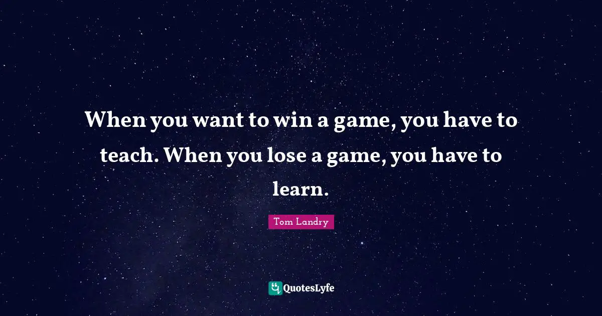 Tom Landry Quotes: When you want to win a game, you have to teach. When you lose a game, you have to learn.