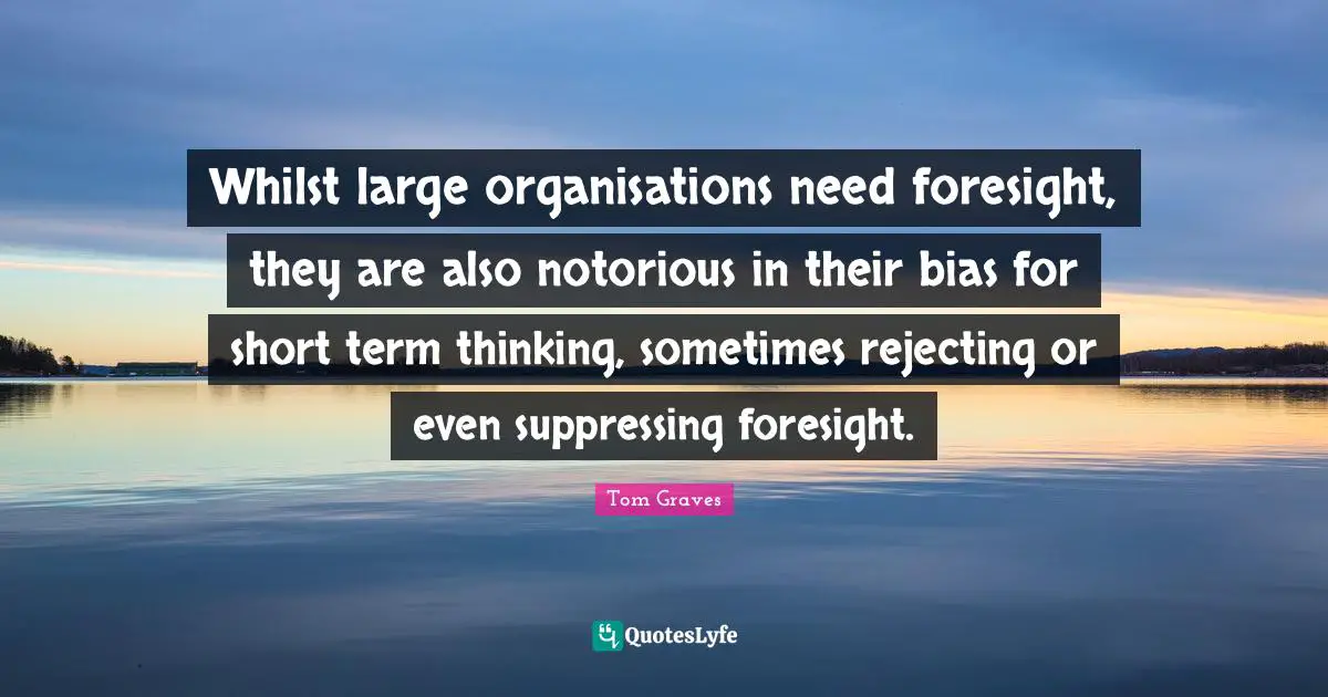 Whilst large organisations need foresight, they are also notorious in their bias for short term thinking, sometimes rejecting or even suppressing foresight.