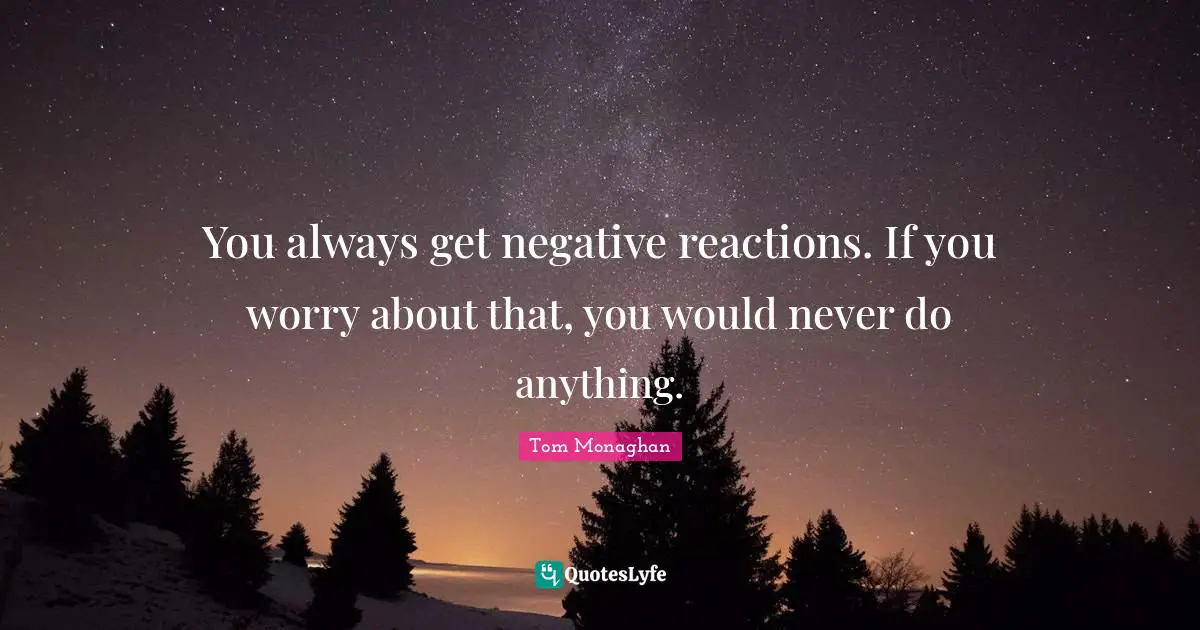You always get negative reactions. If you worry about that, you would never do anything.