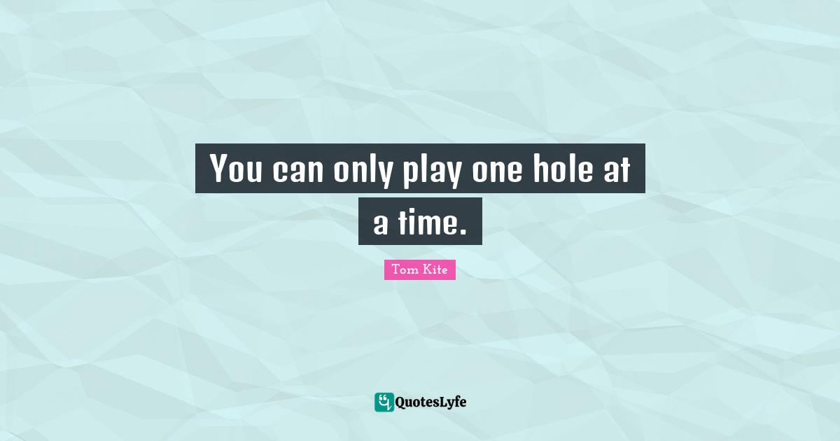 You can only play one hole at a time.