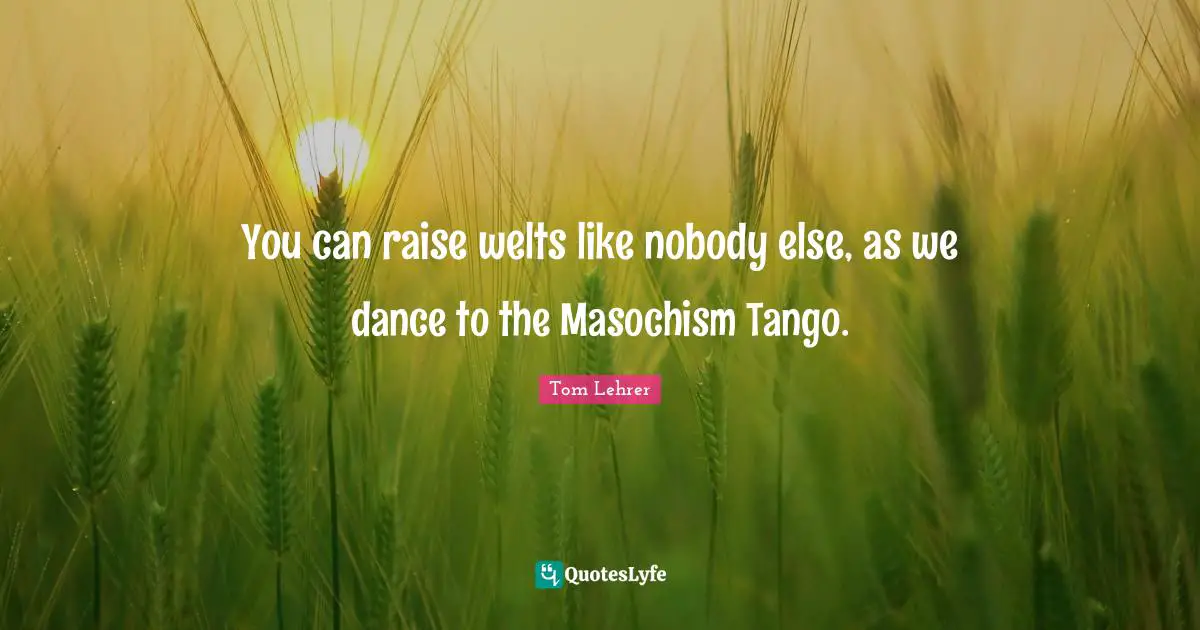 You can raise welts like nobody else, as we dance to the Masochism Tango.