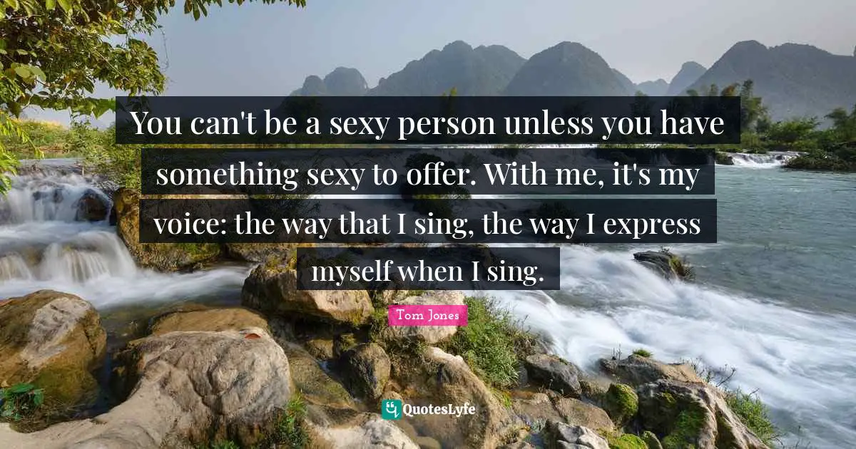 You can't be a sexy person unless you have something sexy to offer. With me, it's my voice: the way that I sing, the way I express myself when I sing.