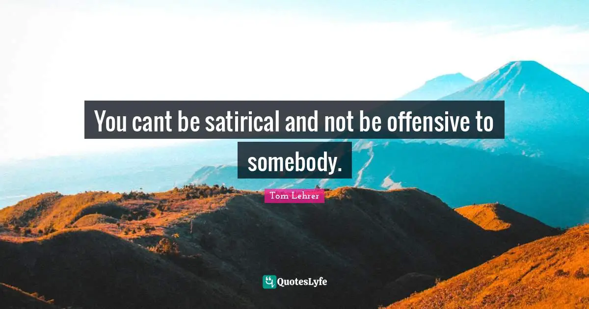 Satirical Quotes: "You cant be satirical and not be offensive to somebody."