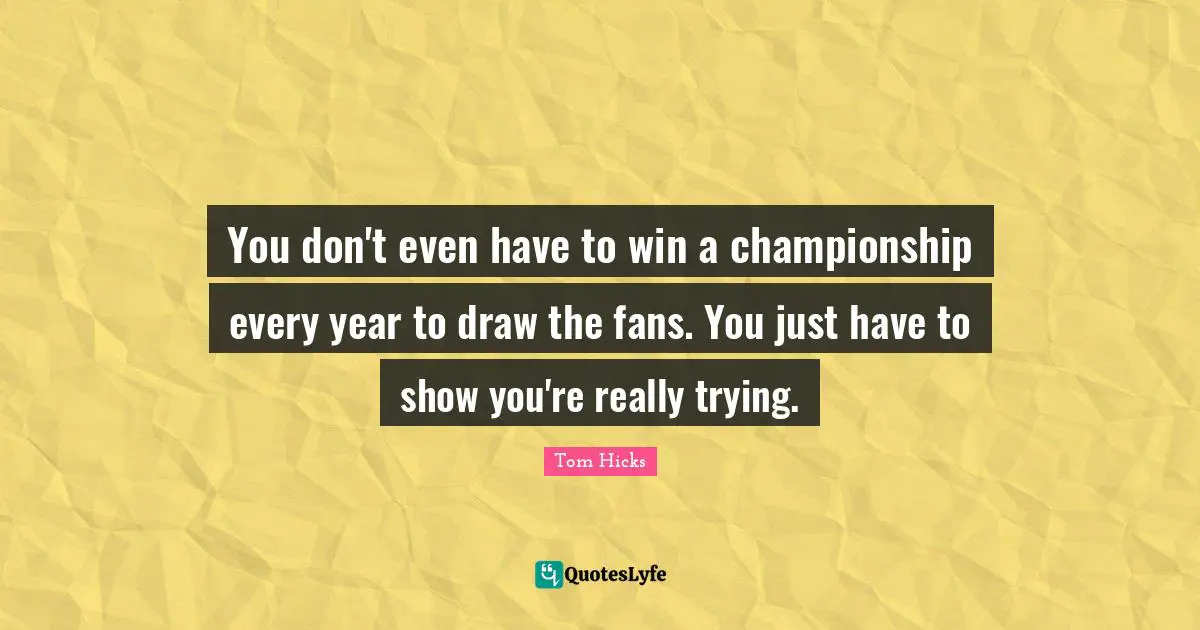 Tom Hicks Quotes: "You don't even have to win a championship every year to draw the fans. You just have to show you're really trying."