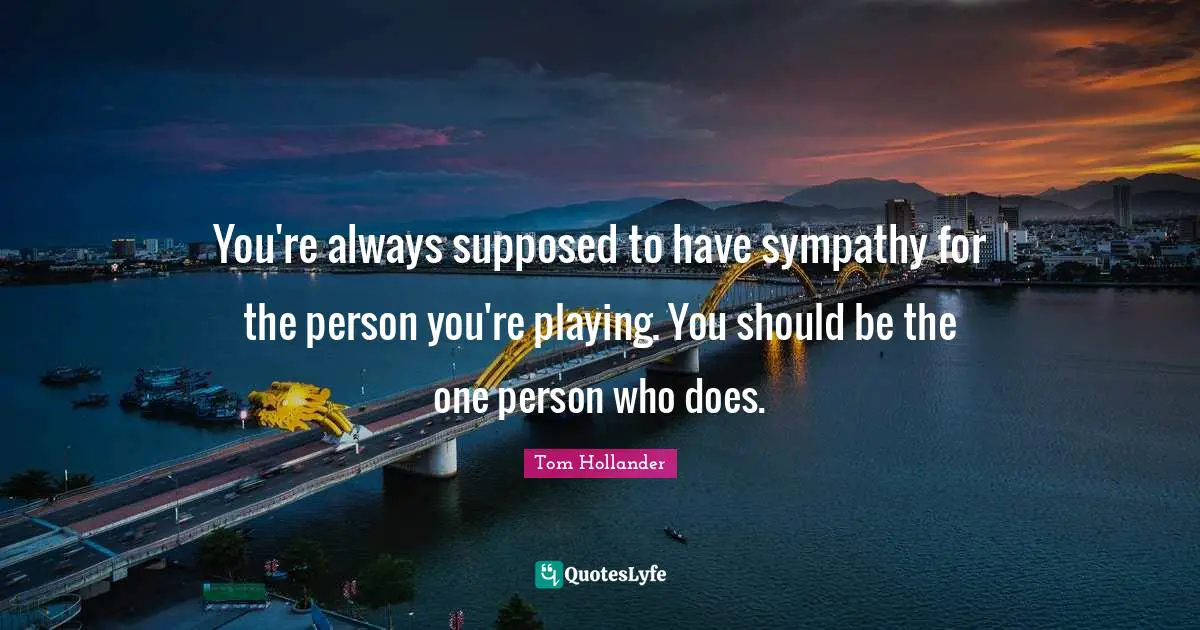 You're always supposed to have sympathy for the person you're playing. You should be the one person who does.