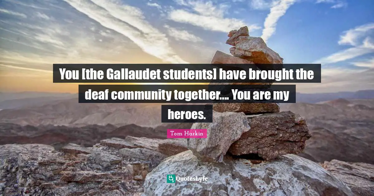 Tom Harkin Quotes: "You [the Gallaudet students] have brought the deaf community together.... You are my heroes."