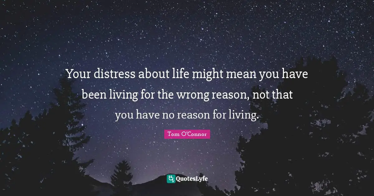 Your distress about life might mean you have been living for the wrong reason, not that you have no reason for living.