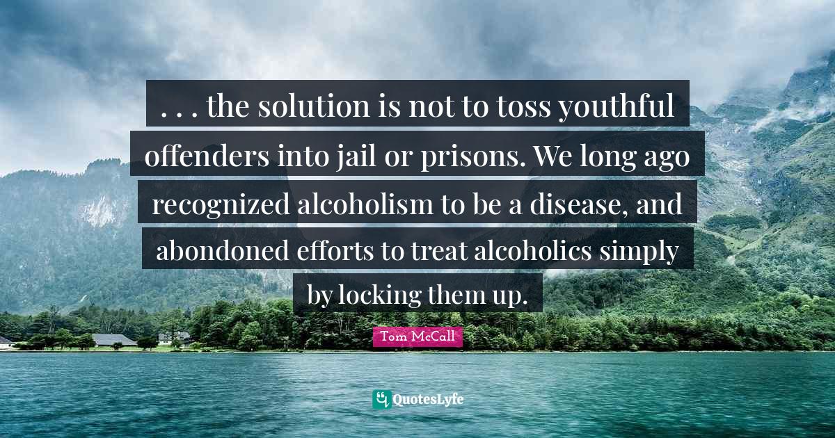 . . . the solution is not to toss youthful offenders into jail or prisons. We long ago recognized alcoholism to be a disease, and abondoned efforts to treat alcoholics simply by locking them up.