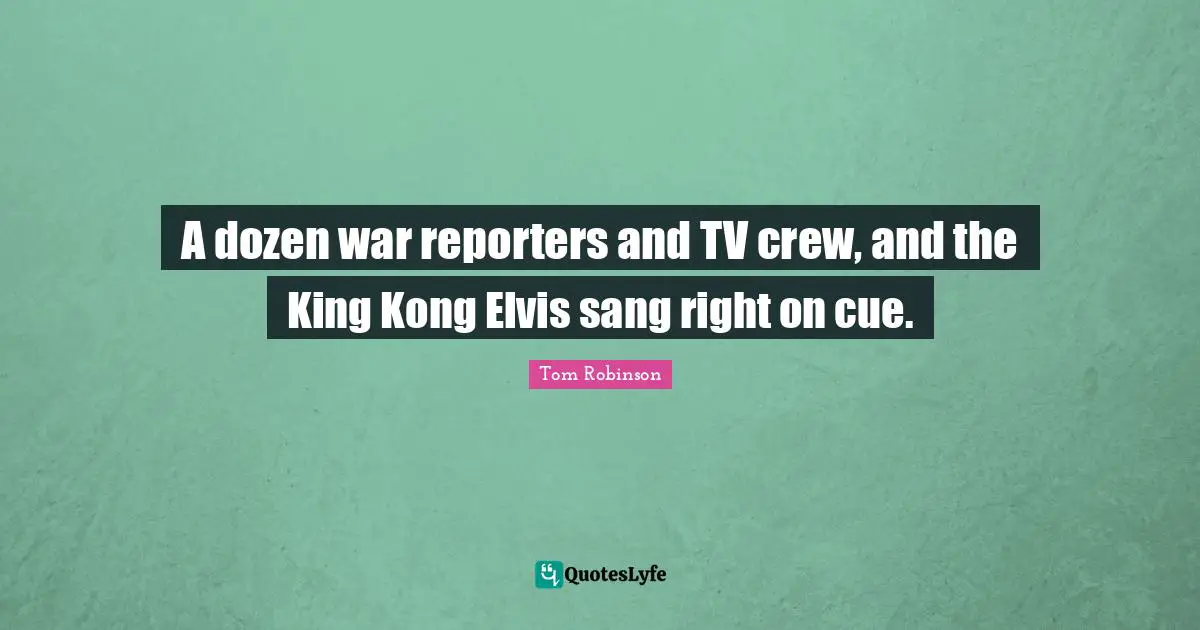 King Quotes: "A dozen war reporters and TV crew, and the King Kong Elvis sang right on cue."