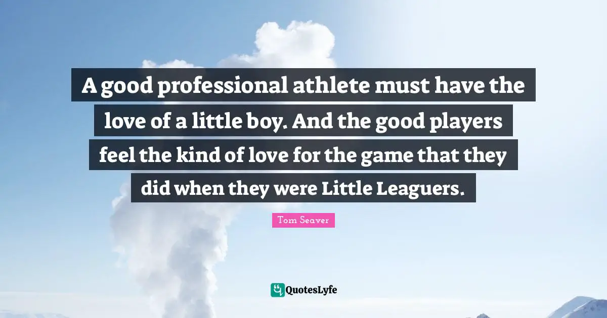 A good professional athlete must have the love of a little boy. And the good players feel the kind of love for the game that they did when they were Little Leaguers.
