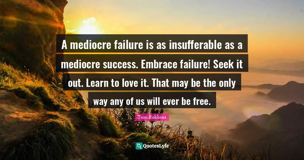 A mediocre failure is as insufferable as a mediocre success. Embrace failure! Seek it out. Learn to love it. That may be the only way any of us will ever be free.