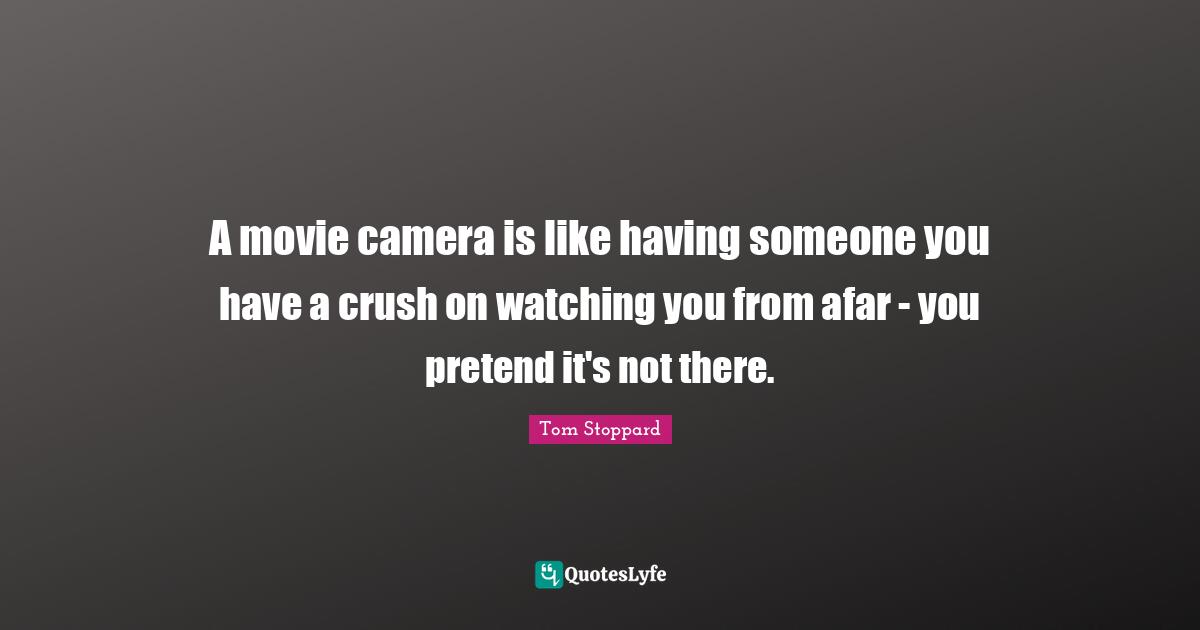 Tom Stoppard Quotes: "A movie camera is like having someone you have a crush on watching you from afar - you pretend it's not there."