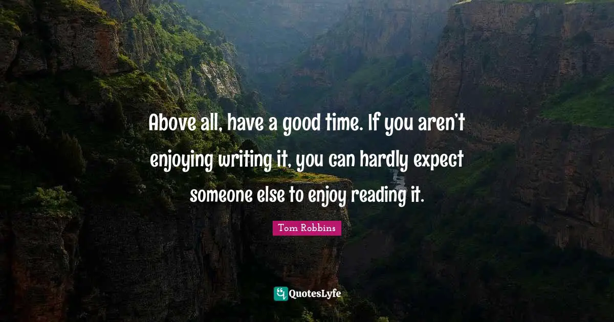 Above all, have a good time. If you aren’t enjoying writing it, you can hardly expect someone else to enjoy reading it.
