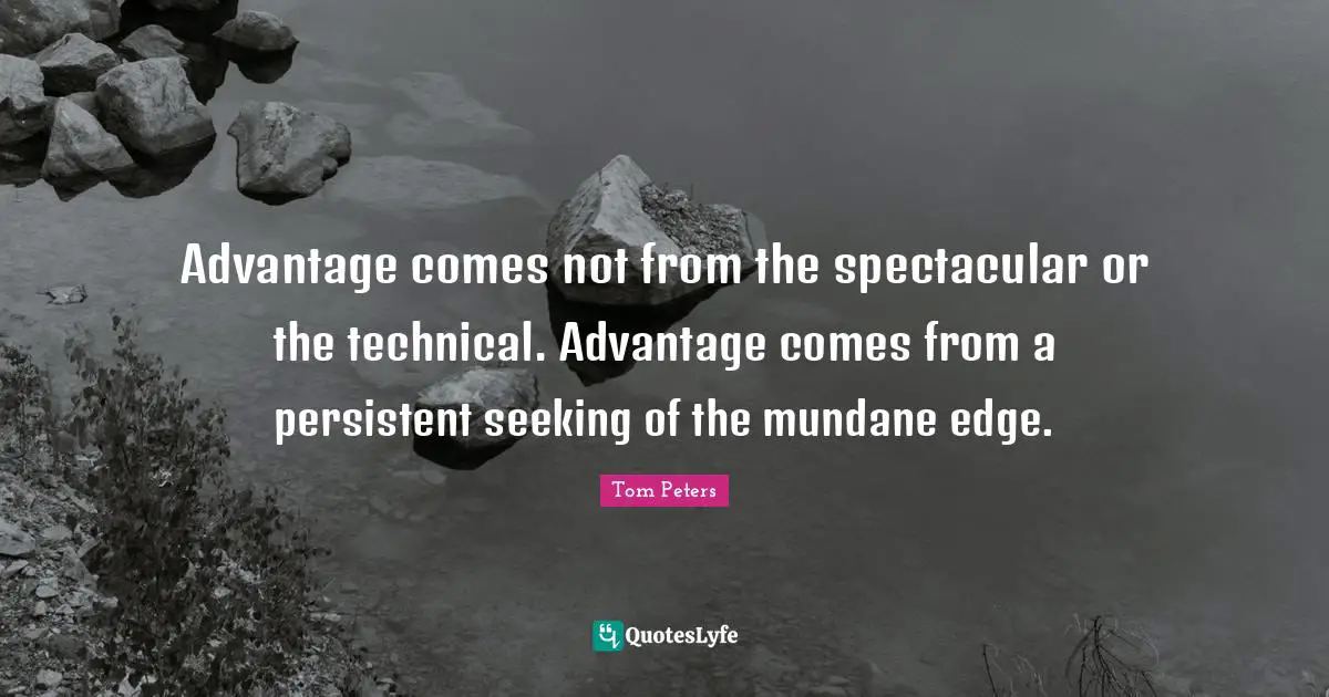 Advantage comes not from the spectacular or the technical. Advantage comes from a persistent seeking of the mundane edge.