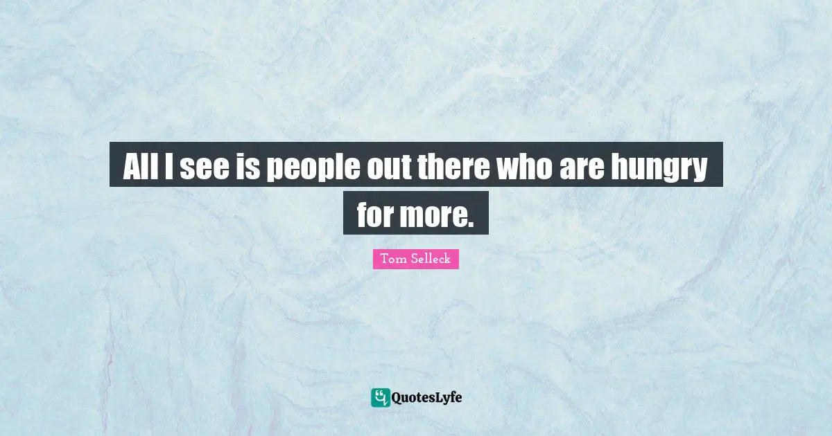 All I see is people out there who are hungry for more.