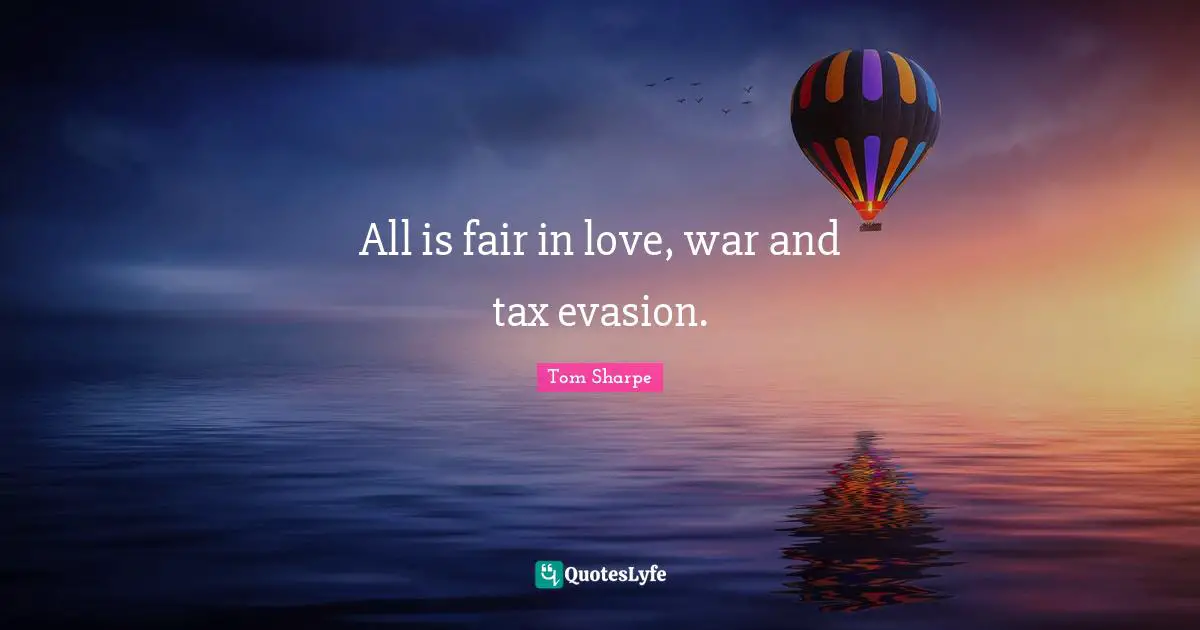 All is fair in love, war and tax evasion.