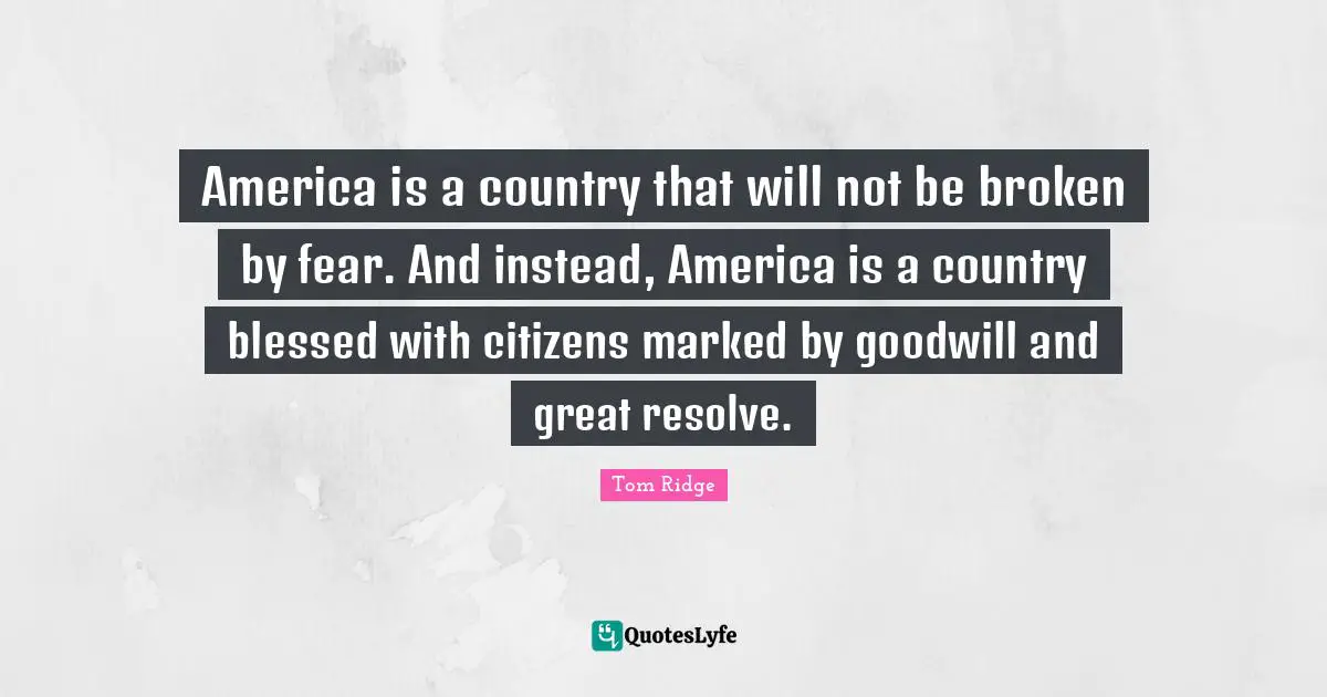 America is a country that will not be broken by fear. And instead, America is a country blessed with citizens marked by goodwill and great resolve.