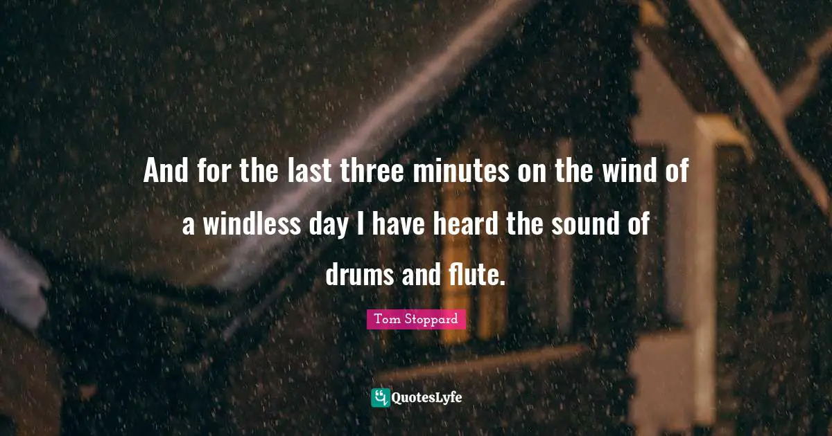 And for the last three minutes on the wind of a windless day I have heard the sound of drums and flute.