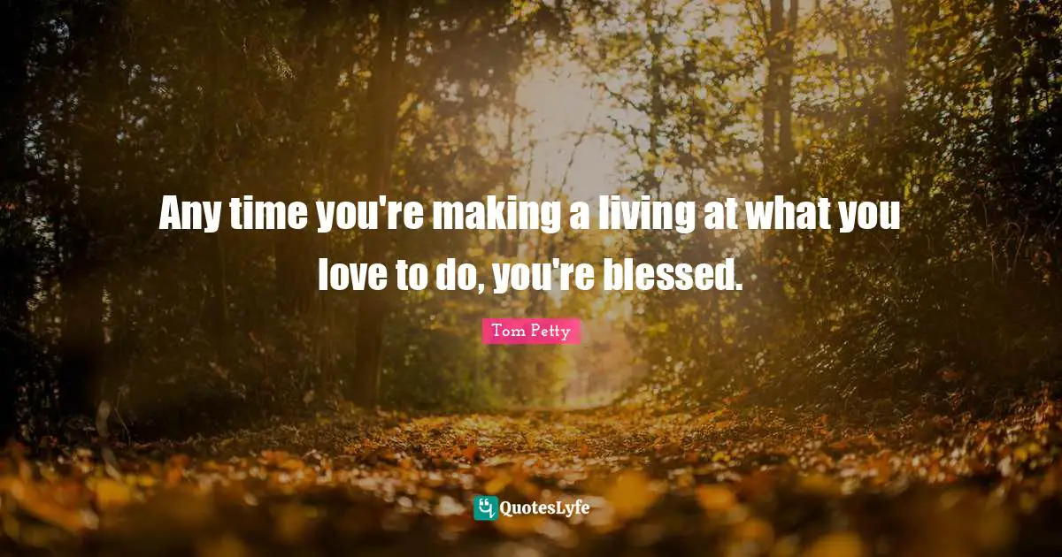 Tom Petty Quotes: "Any time you're making a living at what you love to do, you're blessed."