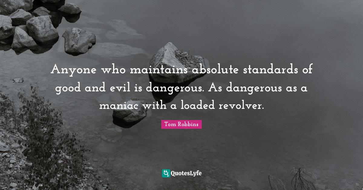 Anyone who maintains absolute standards of good and evil is dangerous