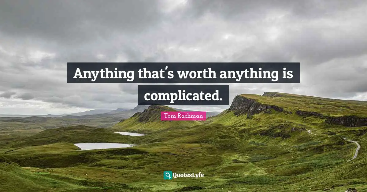 Anything that's worth anything is complicated.