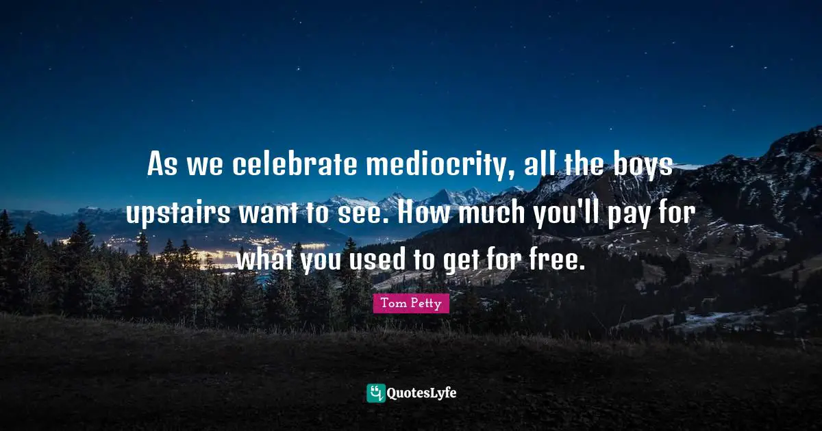 Tom Petty Quotes: "As we celebrate mediocrity, all the boys upstairs want to see. How much you'll pay for what you used to get for free."