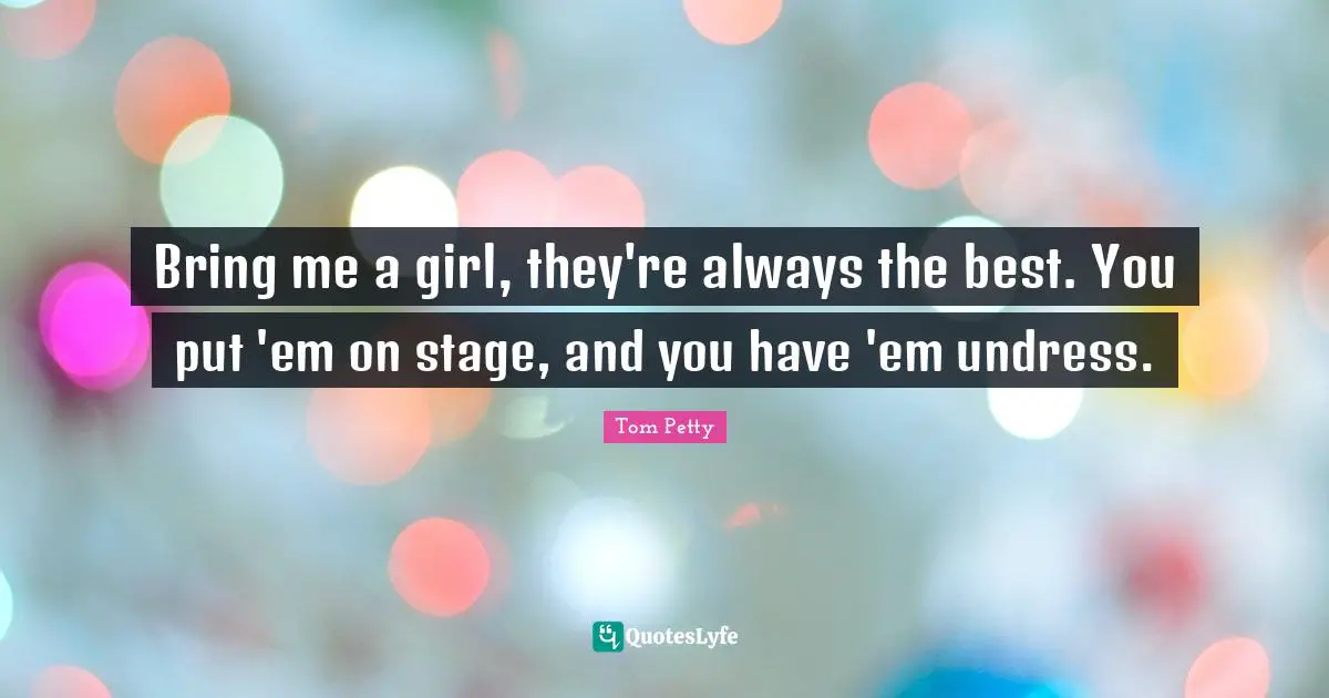 Bring me a girl, they're always the best. You put 'em on stage, and you have 'em undress.