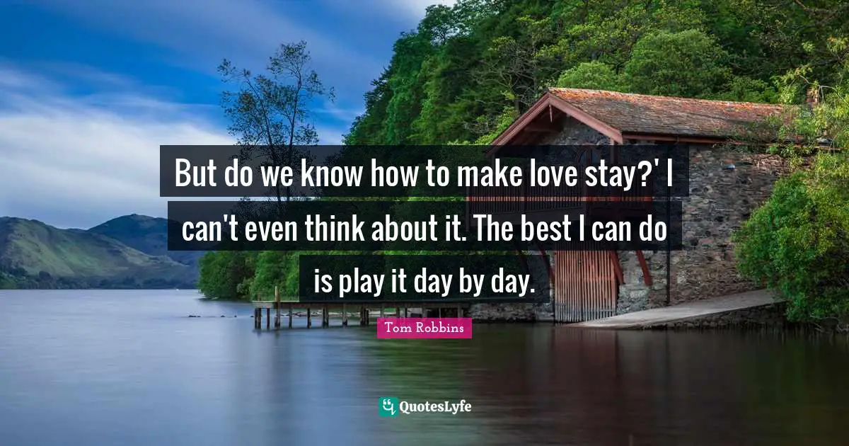 But do we know how to make love stay?' I can't even think about it. The best I can do is play it day by day.