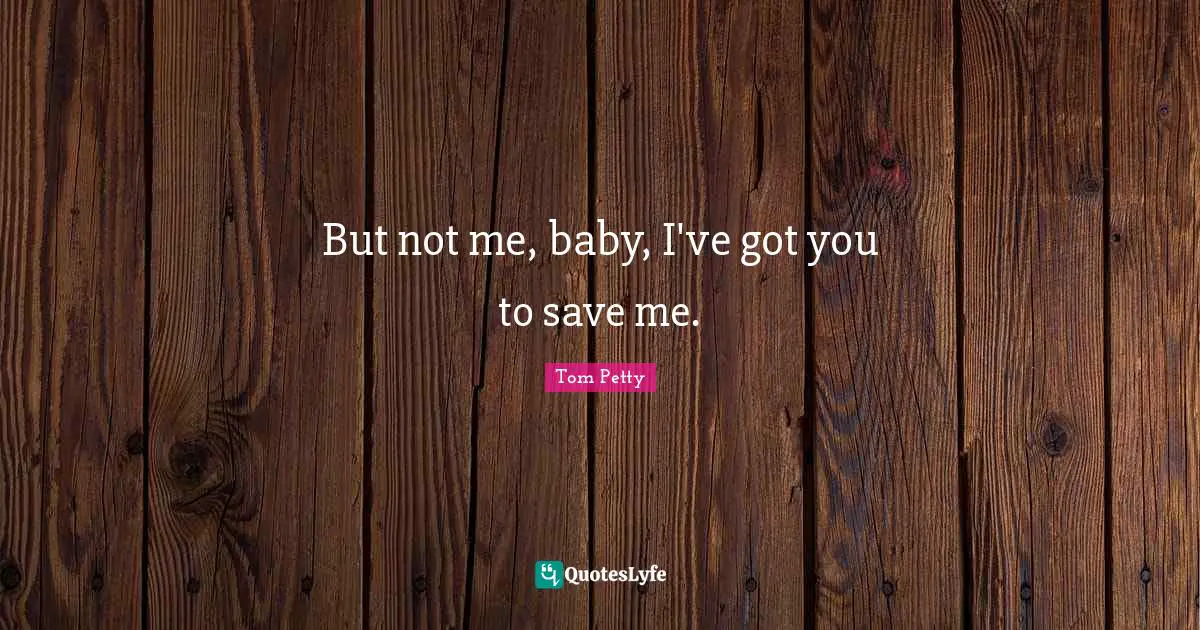 Tom Petty Quotes: "But not me, baby, I've got you to save me."
