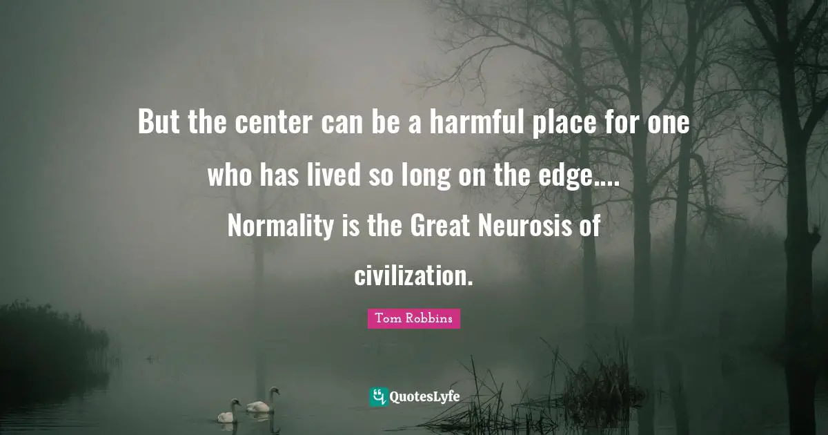 But the center can be a harmful place for one who has lived so long on the edge.... Normality is the Great Neurosis of civilization.