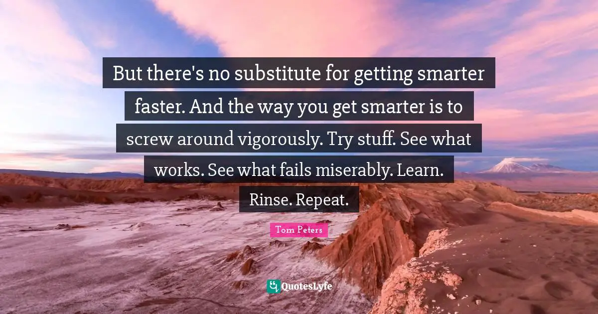 But there's no substitute for getting smarter faster. And the way you get smarter is to screw around vigorously. Try stuff. See what works. See what fails miserably. Learn. Rinse. Repeat.