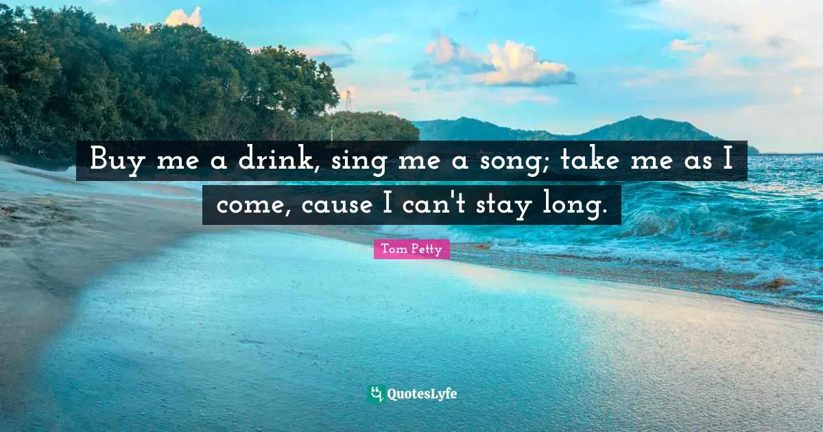 Song Quotes: "Buy me a drink, sing me a song; take me as I come, cause I can't stay long."