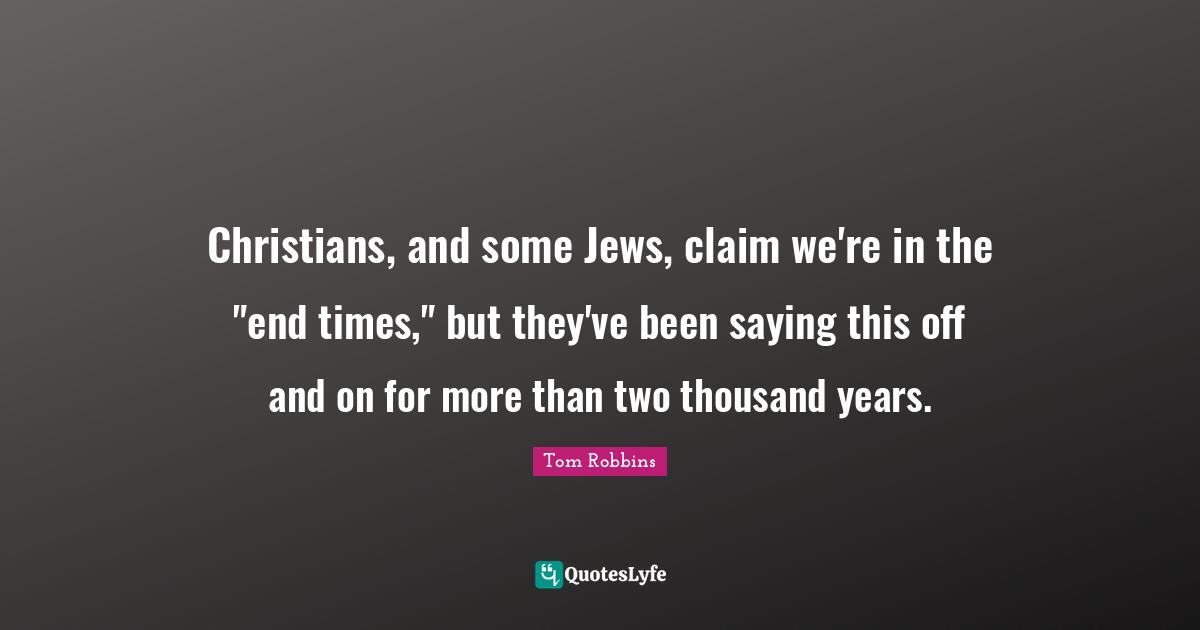 Christians, and some Jews, claim we're in the "end times," but they've been saying this off and on for more than two thousand years.
