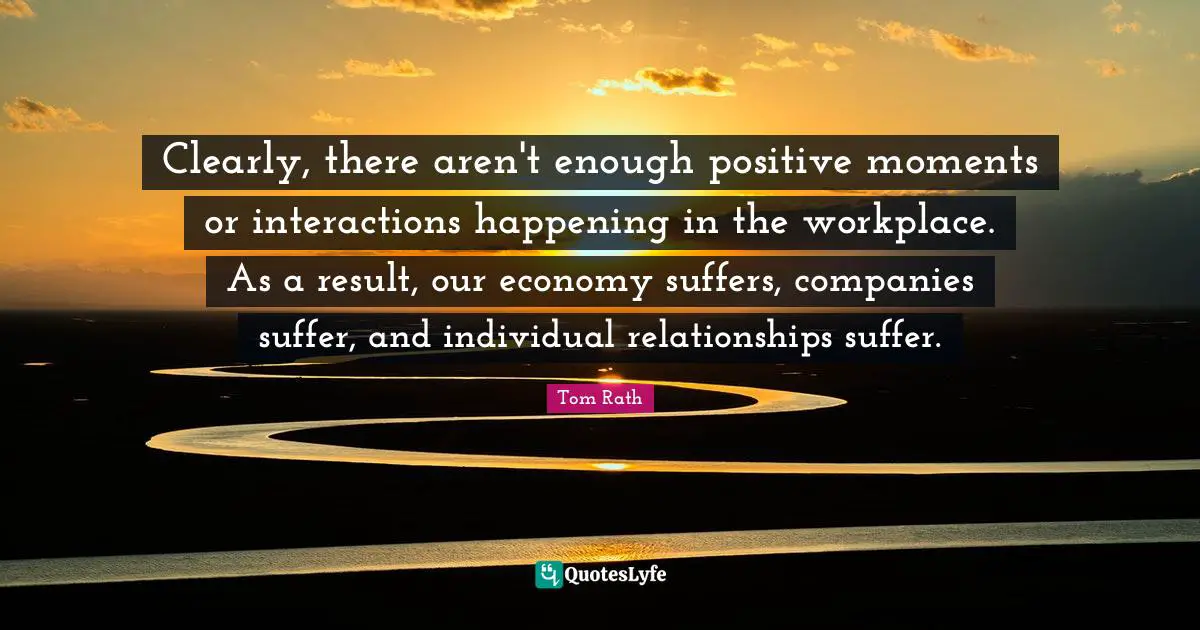 Clearly, there aren't enough positive moments or interactions happening in the workplace. As a result, our economy suffers, companies suffer, and individual relationships suffer.