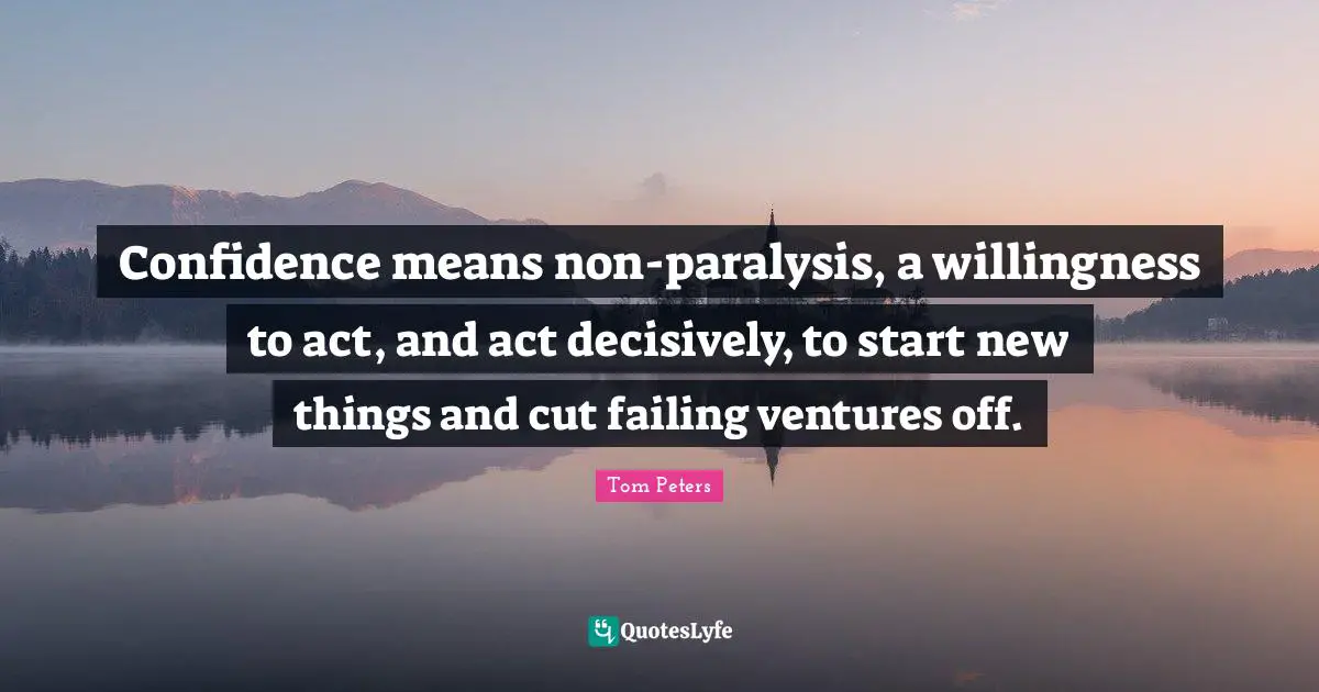 Confidence means non-paralysis, a willingness to act, and act decisively, to start new things and cut failing ventures off.