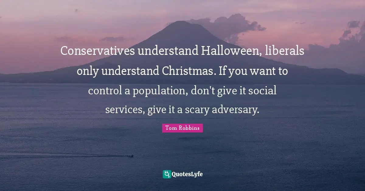 Conservatives understand Halloween, liberals only understand Christmas. If you want to control a population, don't give it social services, give it a scary adversary.