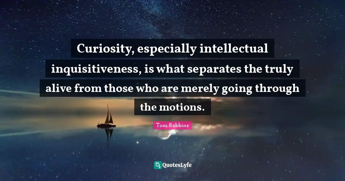 Tom Robbins Quotes: "Curiosity, especially intellectual inquisitiveness, is what separates the truly alive from those who are merely going through the motions."