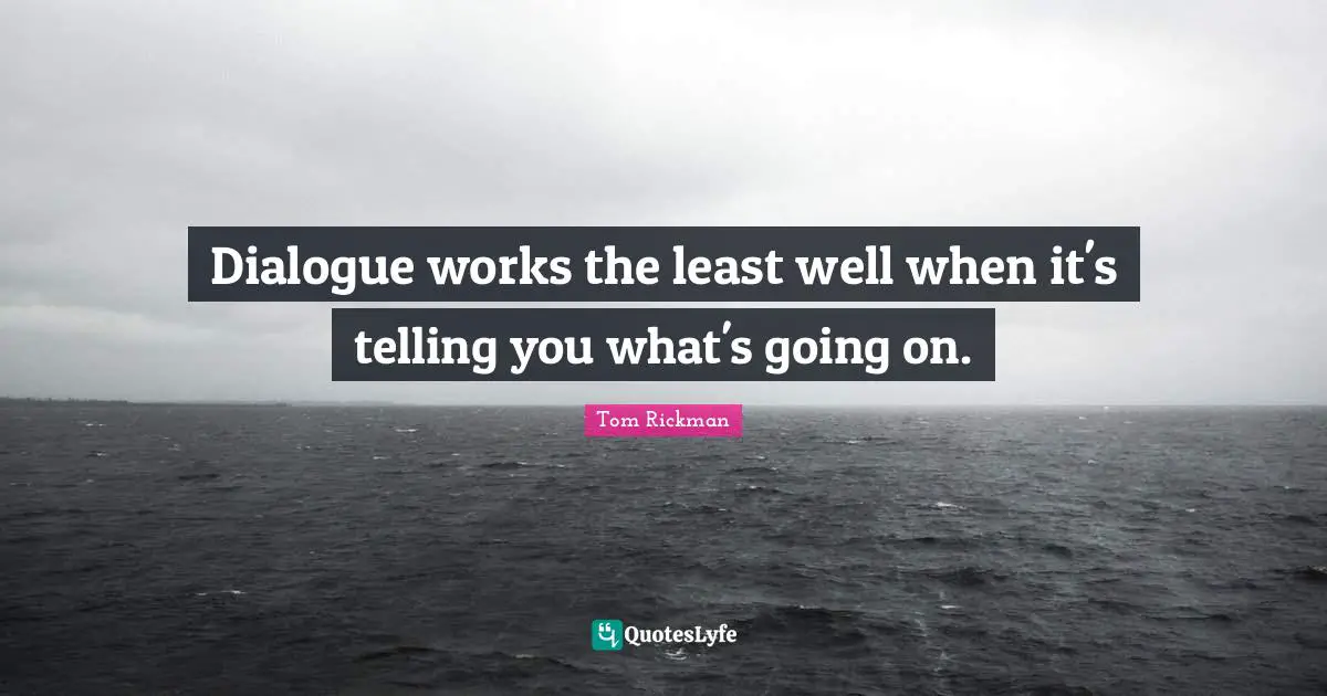 Dialogue works the least well when it's telling you what's going on.