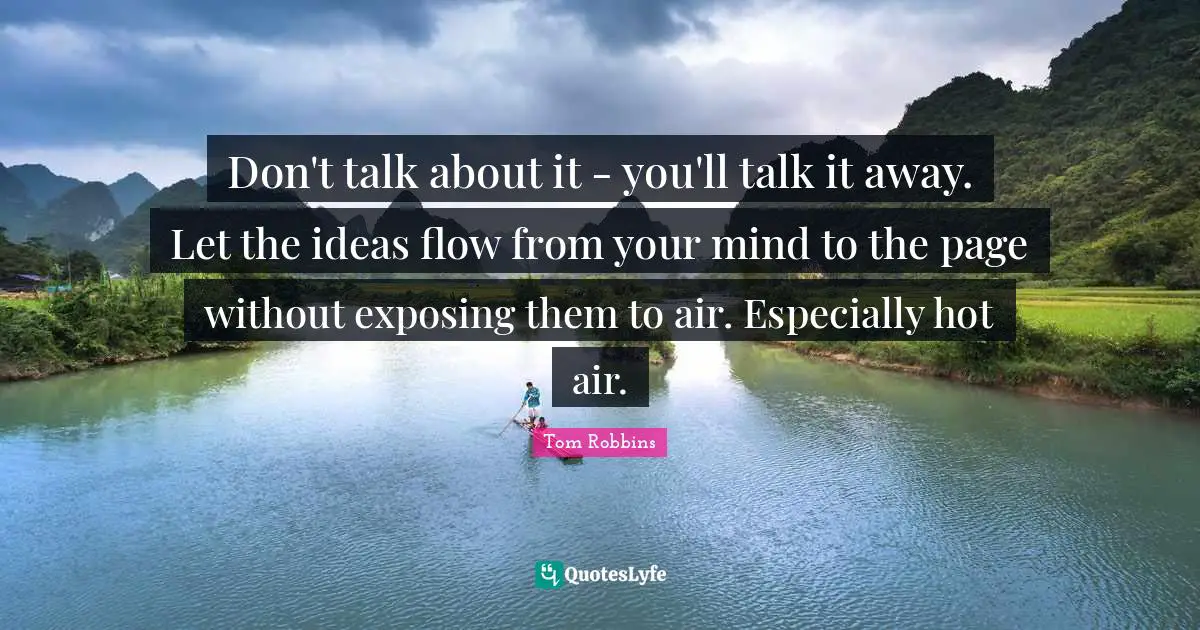 Don't talk about it - you'll talk it away. Let the ideas flow from your mind to the page without exposing them to air. Especially hot air.