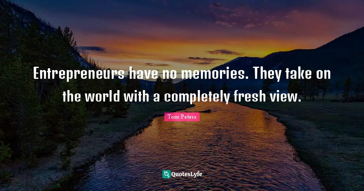 Entrepreneurs have no memories. They take on the world with a completely fresh view.
